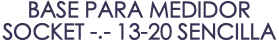 BASE PARA MEDIDOR SOCKET -.- 13-20 SENCILLA